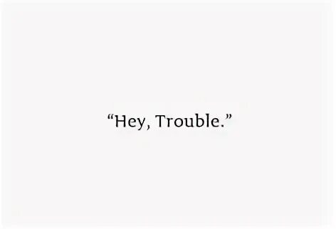 Hey trouble. Hey trouble
