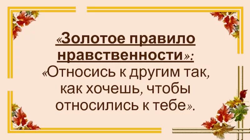 Золотое правило нравственности является. Золотое правило нравственности. золотой правило нравствености. относись к людям так как хочешь чтобы относились. относись к другим так как хочешь чтобы относились к тебе.