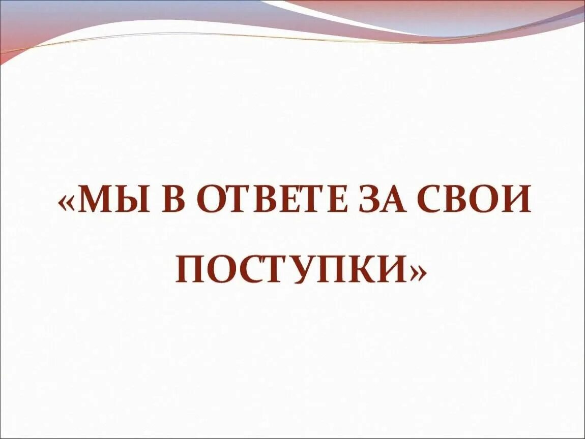 Каждый в ответе за свои слова. Мы в ответе за свои поступки. Мы в ответе за свои проступки. Мы в ответе за свои поступки классный час. Сценарий мы в ответе за свои поступки.