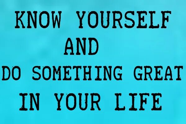 Know yourself. Knowing yourself. Do something great.