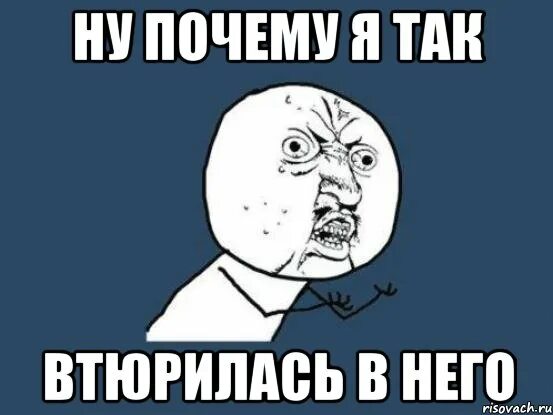 Ну почему я думаю о тебе песня. Ну почему он а не я Мем. Ну почему он а я не я. Ну почему он а нея. Я В тебя втюрилась.