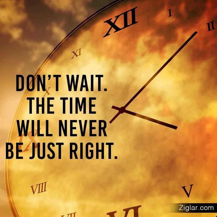 Are you do not wait. Don't wait. The time will never be just right. Time will show. Wait time. Time will wait.