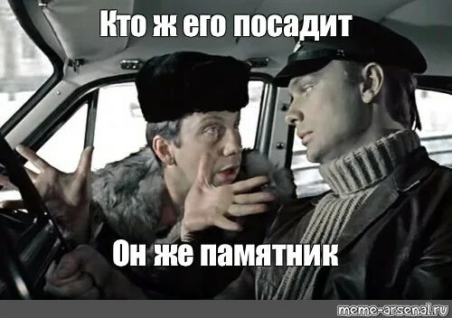 Да знаю. Кто ж его посадит он же памятник. Кто же его посадит он же. Оы. Да а кто же ты.