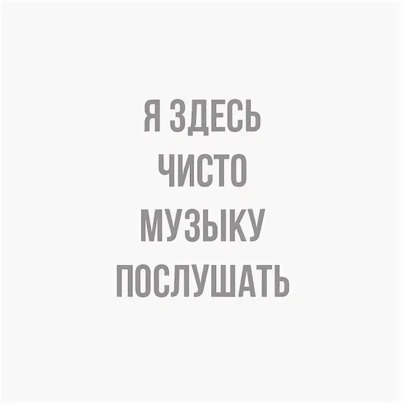 Я здесь чисто музыку послушать. Я тут ради музыки. Я тут чисто музыку послушать. В ВК только из за музыки. Найдите музыку послушать