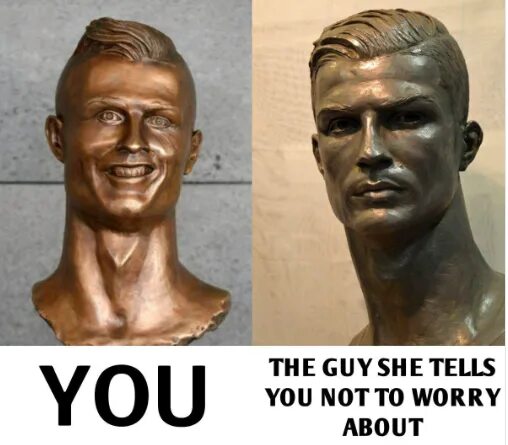 You are nothing to worry about. The guy she tells you not to worry about. статуя роналду смешная. guy not to worry about. you vs the guy she tells you not to worry about.