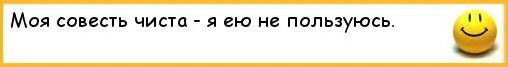 Чистая совесть это. Моя совесть чиста. Моя совесть чиста я ею не пользуюсь. Моя совесть чиста - я ей никогда не пользуюсь. Совесть у меня чистая потому что я ей не пользуюсь.