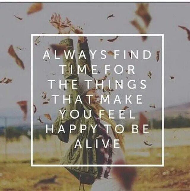 Make feel happy. Always find time for the things that make you feel Happy to be Alive. Make you feel. Things make you feel Happy. Are you feel to be Alive.