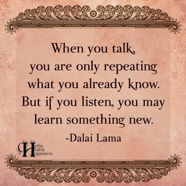 When you. When you talk, you are only repeating what you know but when you listen, you learn something New. You talk. You are the only. When you now you know