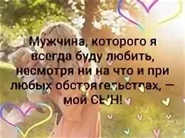 Жизнь несмотря ни на что. Мужчина которого я буду любить несмотря ни. мужчина которого буду любить всегда при любых обстоятельствах. мужчина которого я буду любить при любых обстоятельствах это мой сын. люблю несмотря ни на что.