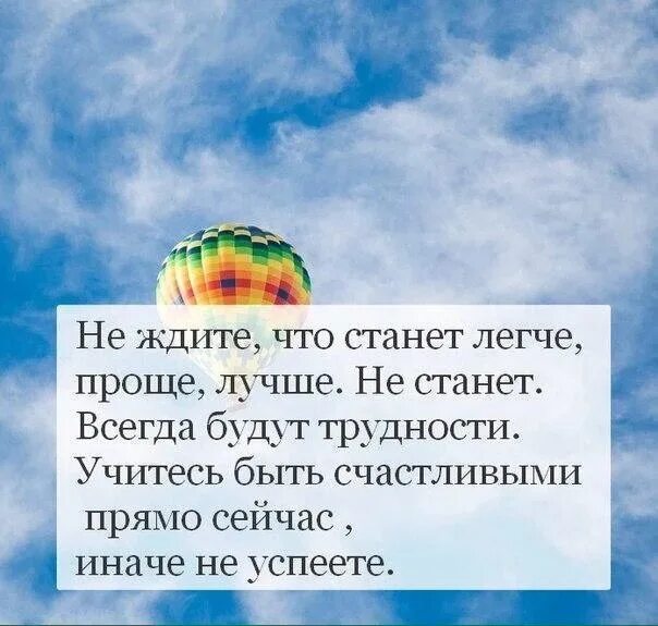 Учитесь быть счастливыми. Не ждите что станет легче проще. Счастья каждую минуту. Лёгких дорог не бывает трудности будут всегда. Сложности есть всегда