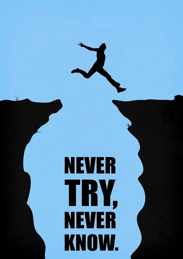 You well never know. Never. never know. if you never try you will never know. never try.