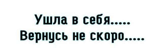 Ушла в себя. Ушла вернусь не скоро. Ушла в себя вернусь. Ушла в себя вышла из себя пришла.