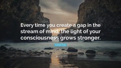 Every time you create a gap in the stream of mind, the light of your consci...