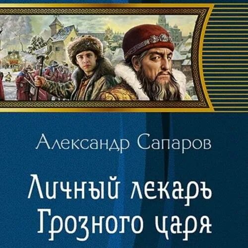 Сапаров александр личный лекарь грозного царя 3. Сапаров царёв врач 2 личный лекарь грозного царя. Сапаров александр царев врач трилогия. Сапаров царёв врач 2 личный лекарь грозного царя. Лекарь грозного царя 3 слушать аудиокнигу.