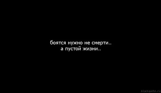 Не надо бояться смерти. Бояться надо не смерти а пустой жизни. Пустая жизнь цитаты. Не бойся смерти.