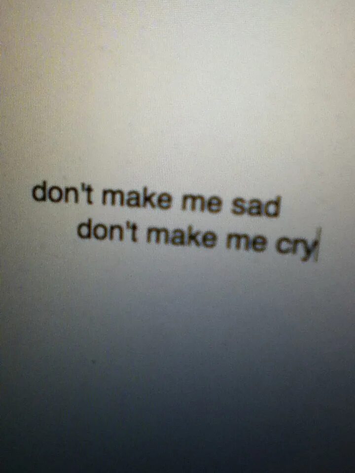 Making me sad. Make me sad. dont make me sad don&#039;t make me cry. make you sad. don&#039;t cry цитата.