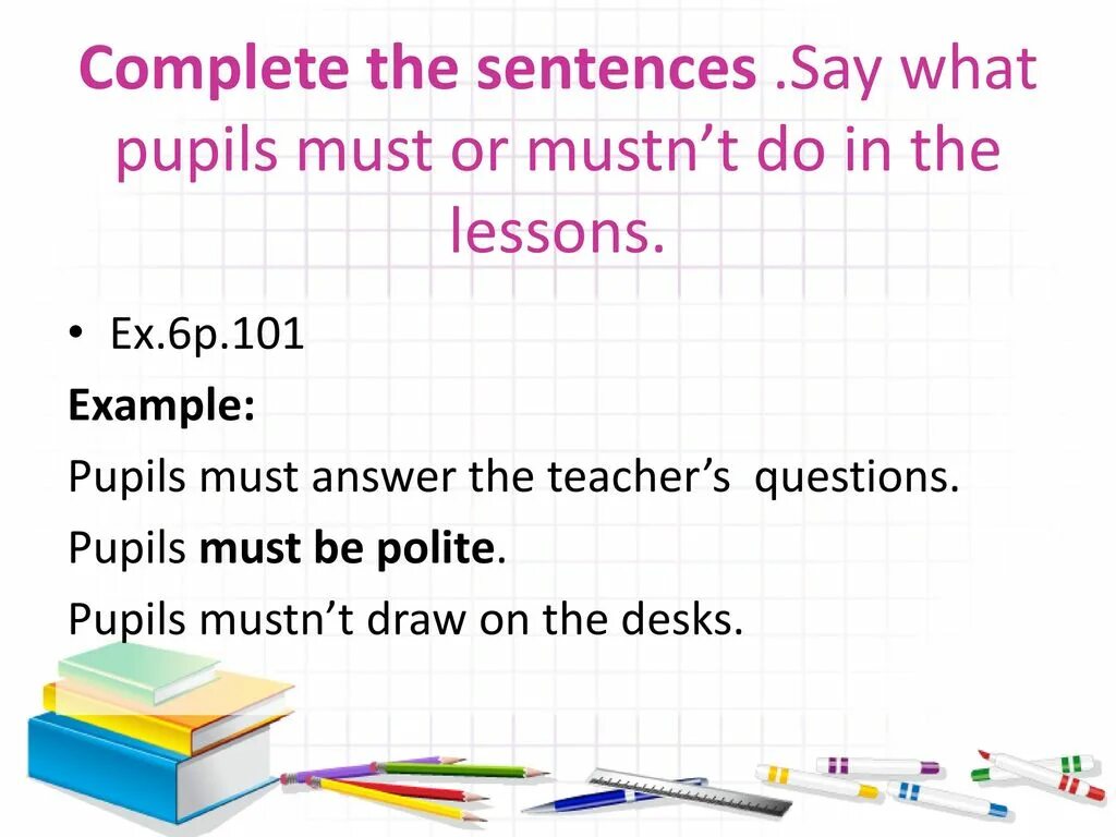 Complete with must mustn t can t. Say the sentences in the plural. Say what you must or mustn't. The teacher said the pupils ...all the questions. Complete the sentences say what hasn't.