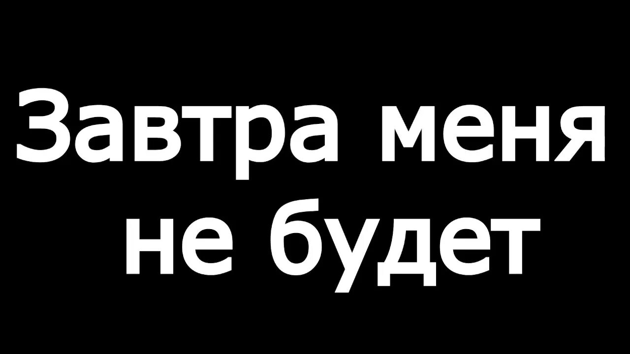 Тем нет меня. Завтра меня не будет. меня не будет. меня больше не будет. меня здесь больше не будет.