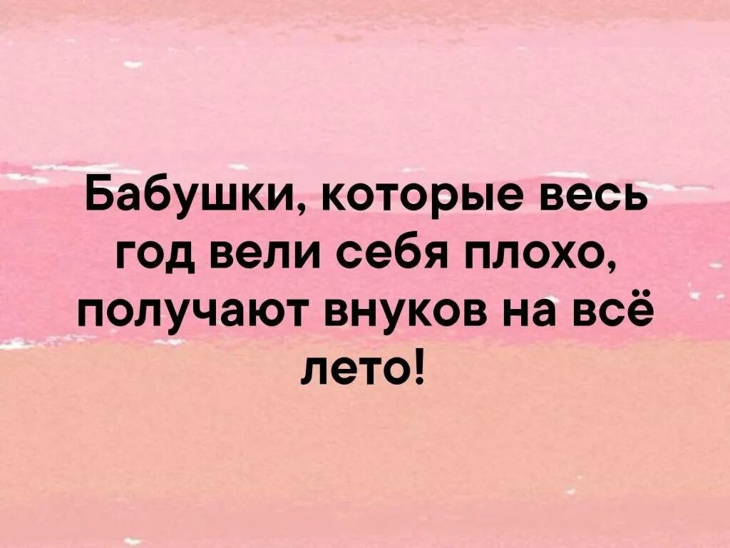 Лето будет плохое. Бабушки которые плохо себя вели получают внуков на всё лето. Бабушки которые весь год вели себя плохо получают внуков на всё. Бабушки которые вели себя плохо получают. Бабушки которые весь год вели себя плохо получают внуков на всё лето.