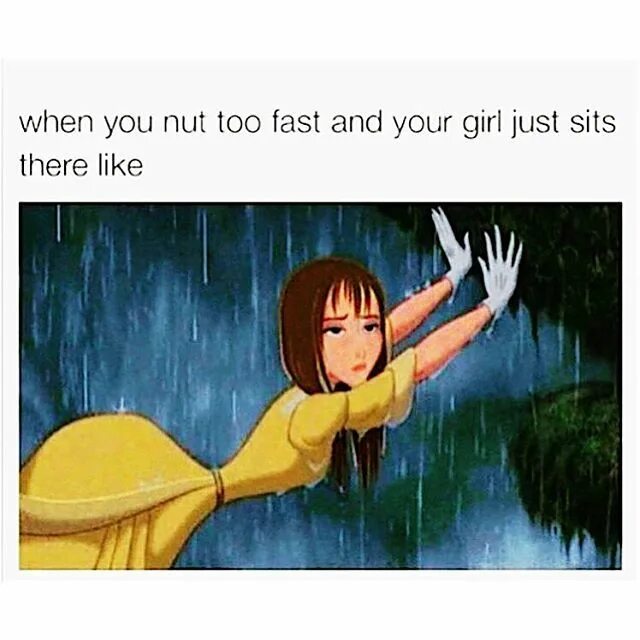 You go too fast. When you nut.