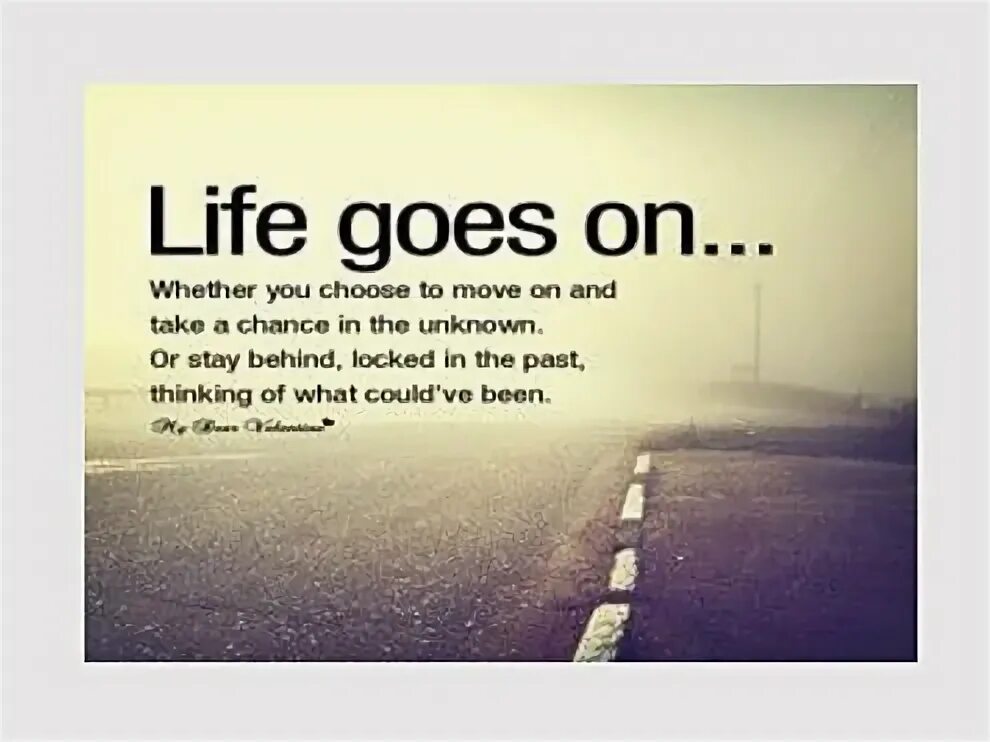 Life goes on and on. Life goes on and on and on and. Whether you want