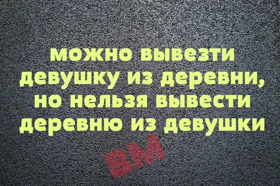 Можно вывести из деревни. Можно деревню из девушки. Девушку из деревни вывезти можно но деревню из девушки никогда. Девушку из деревни вывезти. Деревню из человека вывести невозможно.