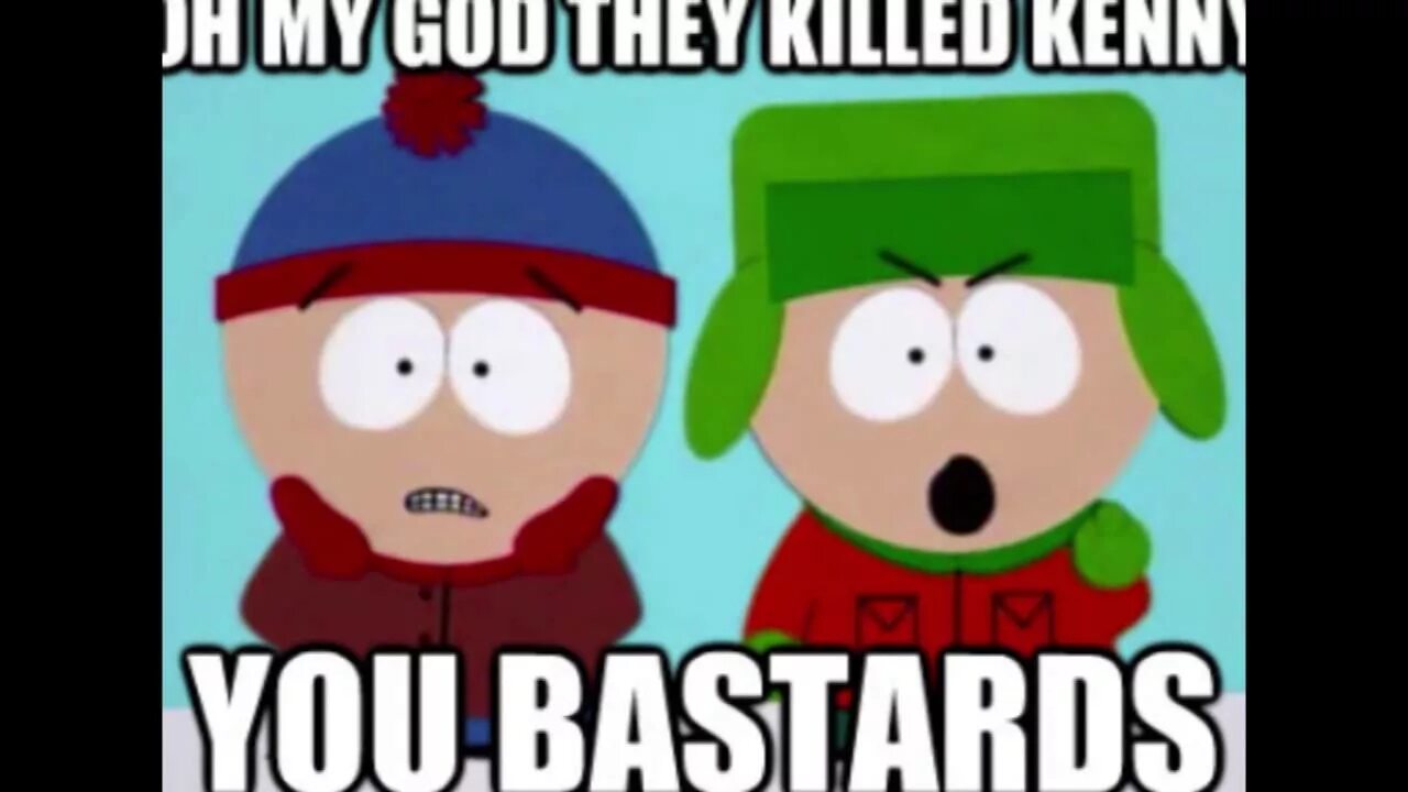 They Killed Kenny. Oh my God they Killed Kenny. They Killed Kenny Bastards. Oh my God you Kill Kenny you Bastard.