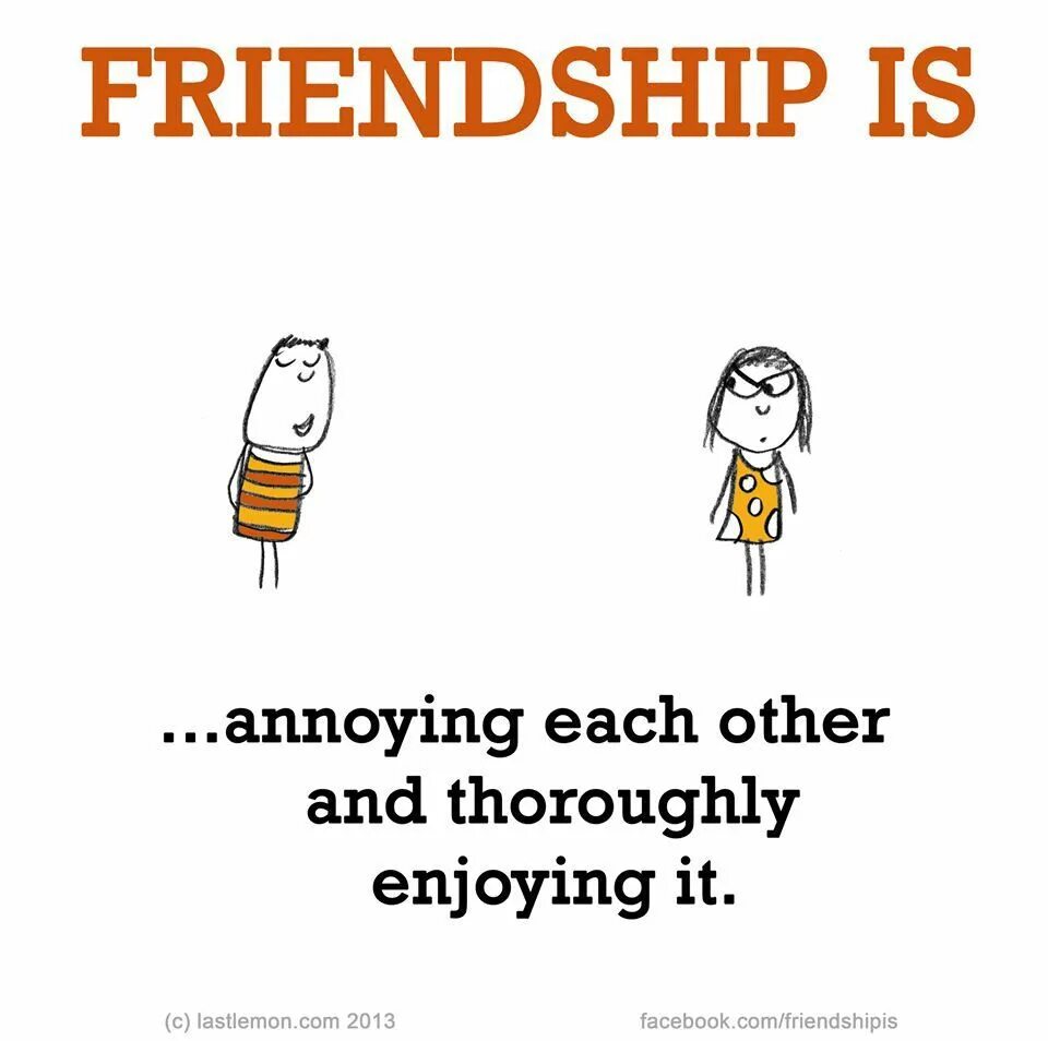 It is annoying. Annoying friend.