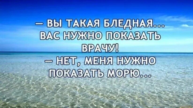 Чтобы увидеть море нужно выйти за калитку. Мне срочно надо на море. Надо морю показать. Меня нужно показать морю. Вы такая бледная вас.