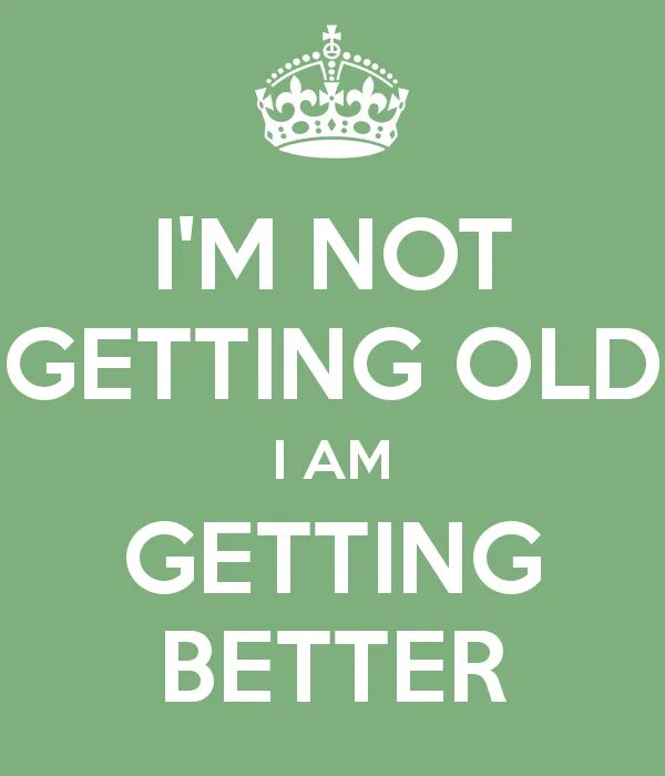 Getting better. I am getting better. I'M getting. I am not getting older.