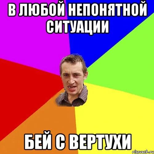 Бывший просто достал. В любой непонятной ситуации ебашь. Мем лови вертуху. В любой непонятной ситуации ебаш с вертухи.