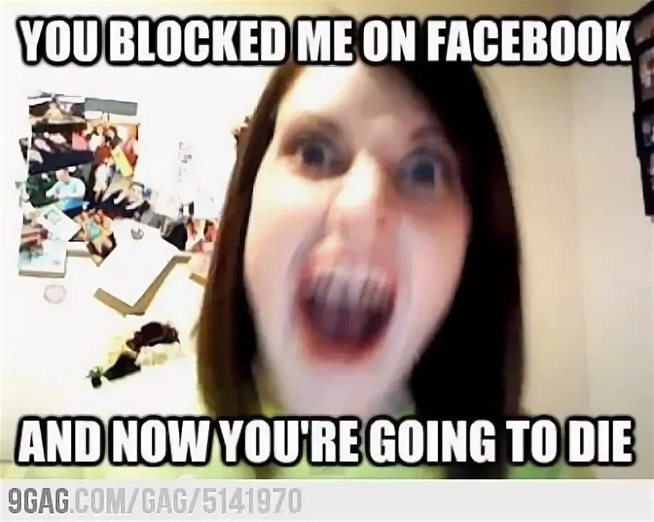 We are going to die. You block me on facebook and now you&#039;re going to die слушать. overly attached girlfriend original. blocked мем. overly attached girlfriend now.