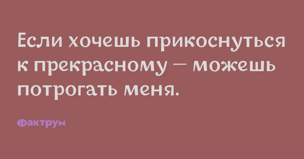 Хочется дотронуться. Если хочешь прикоснуться к прекрасному можешь потрогать меня. Прикоснуться к прекрасному. Прикоснись к прекрасному. Хотите прикоснуться к прекрасному можете потрогать.