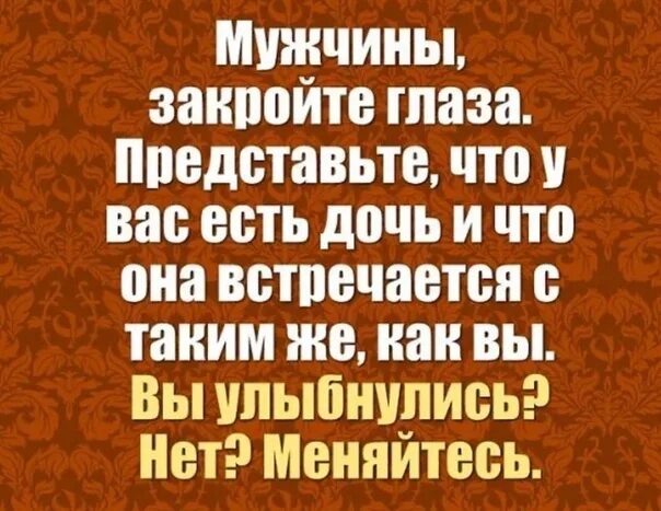 Закройте глаза и представьте. Мужчины представьте что у вас есть дочь. Относись к женщине. Относись к женщине так. Отношусь к мужу как к ребенку