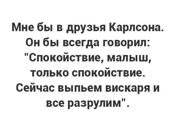 Получилось как всегда кто сказал. Мне бы в друзья карлсона. спокойствие малыш только спокойствие. мне нужен карлсон который скажет. спокойствие и только спокойствие сказал карлсон.