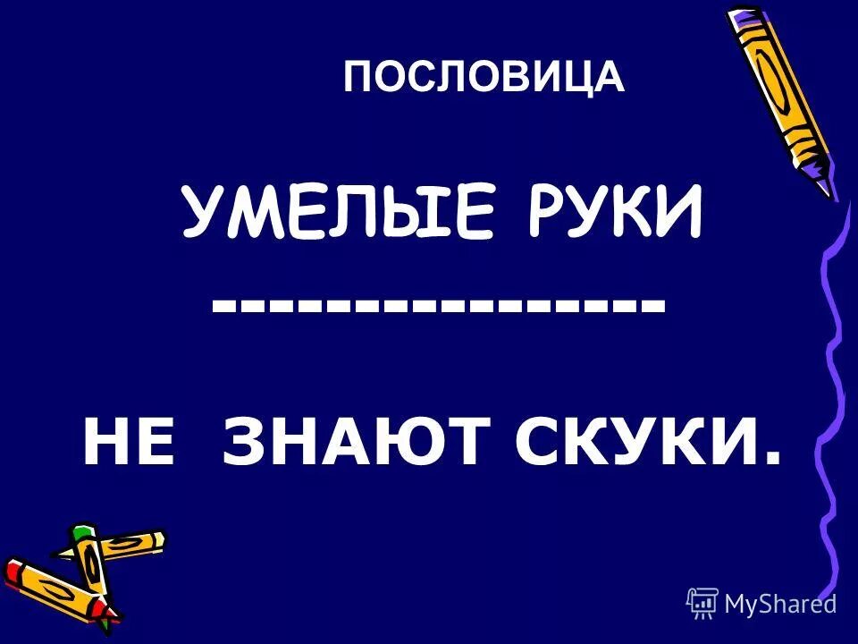 Не знает скуки пословица. Пословицы о умелых руках. Пословица умелые руки не.