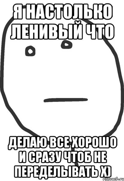 Я сделал все быстро при чем качественно. Ленивый человек делает все быстро. Я настолько ленивый что. Ленивые все делают быстро. Мемы Покер фейс.