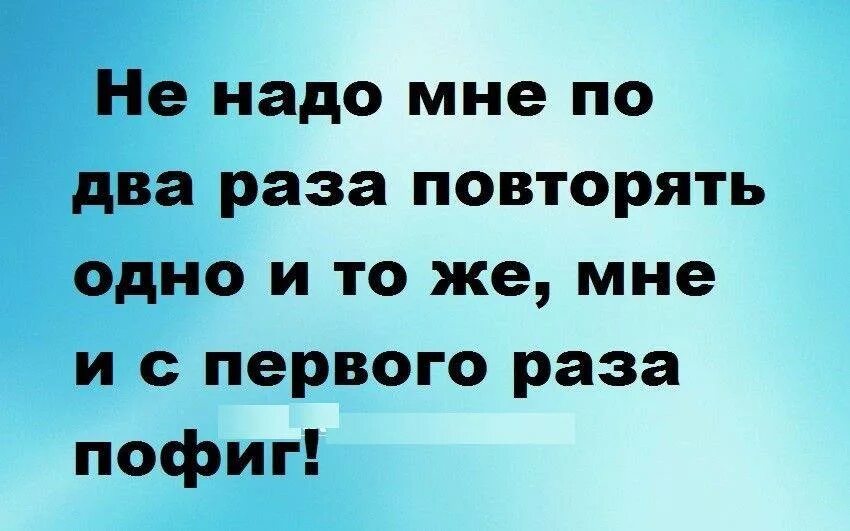 Заканчиваться повторять. Не надо мне два раза повторять мне и с первого. Нам 2 раза повторять не надо. Мне и с первого раза пофиг. Мне не надо повторять два раза мне и с первого раза пофиг.