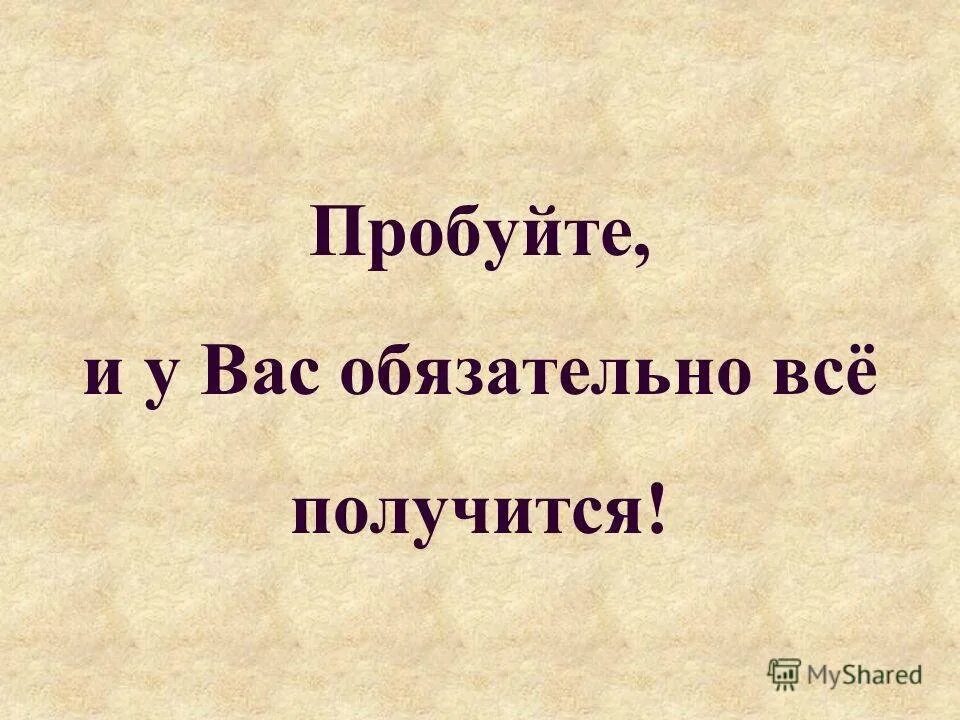 Все получится. Все обязательно получится. У вас всё получится. У тебя всё получится. Пробуйте и у вас все получится.