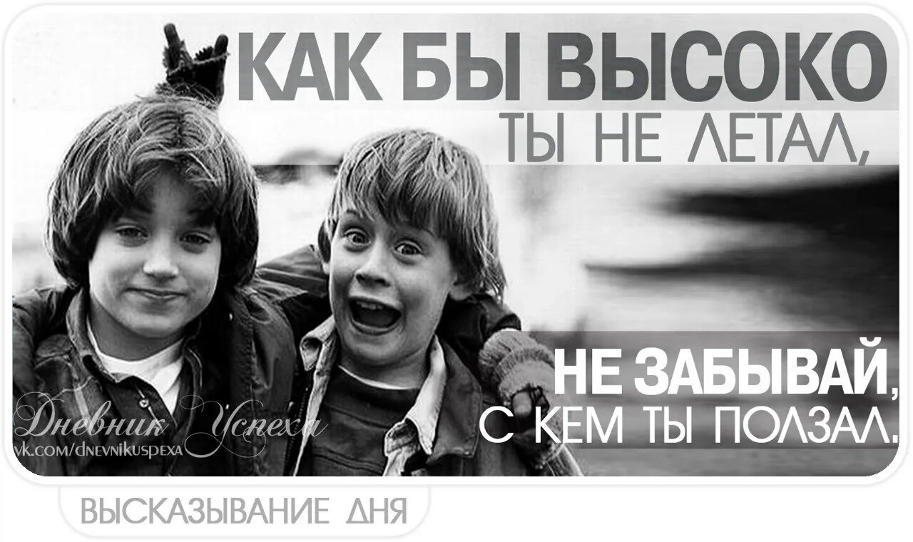 Вы совсем забыли как летать. Не забывай с кем поднимался. Не забывай с кем ползал. Высоко взлетев не забывай с кем ты ползал. Когда взлетишь не забывай с кем ползал.