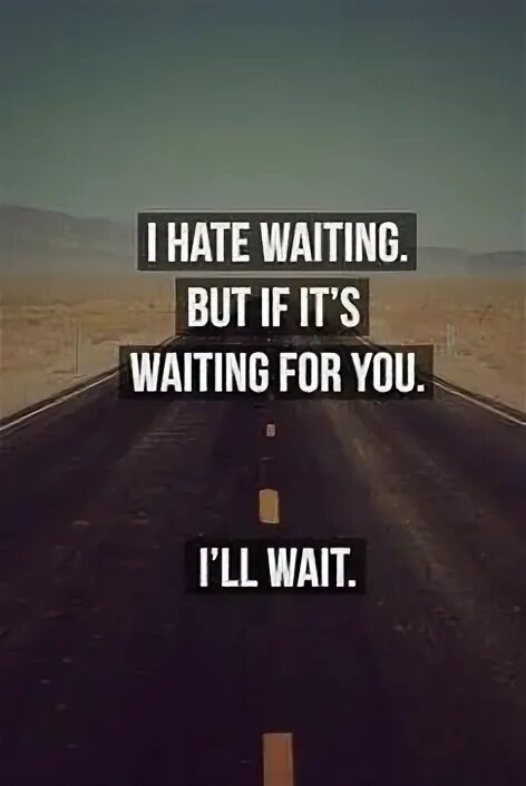 Im waiting. I M still waiting for you. Waiting for you. Hate waiting