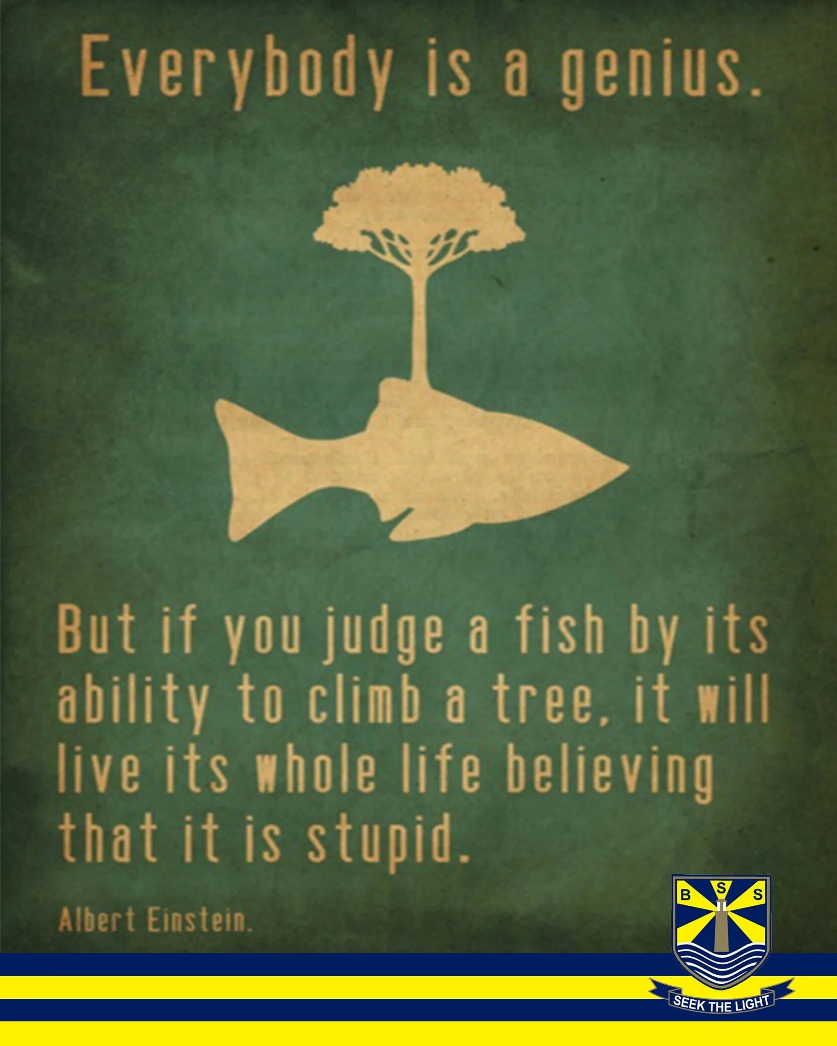 Everybody is. Everybody is a Genius but if you judge a Fish. If you judge a Fish by its ability to Climb a Tree. Everybody is a Genius Einstein. Out in the sun i can climb