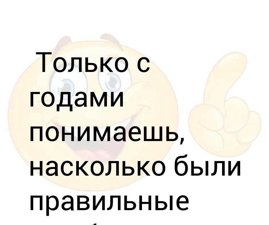 Мы понимаем только с годами. С годами понимаешь.