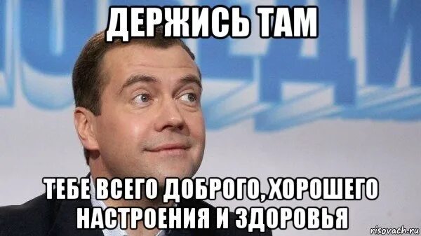 Держимся настроение хорошее. Всего хорошего Медведев. Хорошего настроения держитесь там всего. Держись там и отличного настроения. Держитесь там всего доброго хорошего.