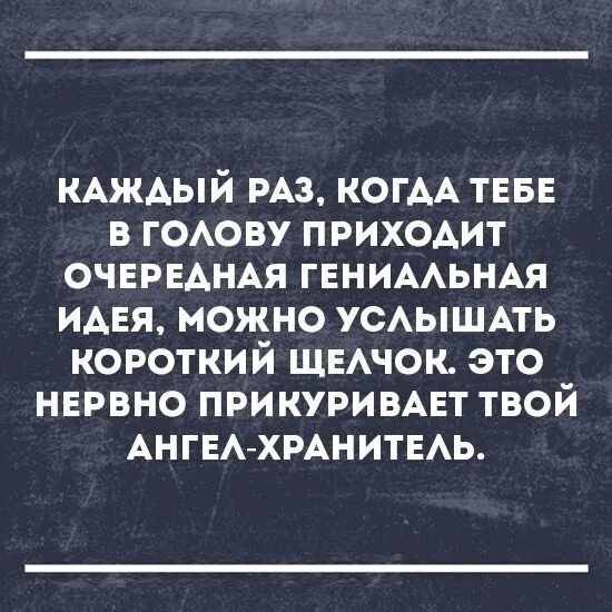 Приходи в следующий раз. Ангел хранитель нервно прикуривает. каждый раз когда мне в голову приходит очередная гениальная идея. пришла гениальная мысль. когда в голову пришла гениальная идея.