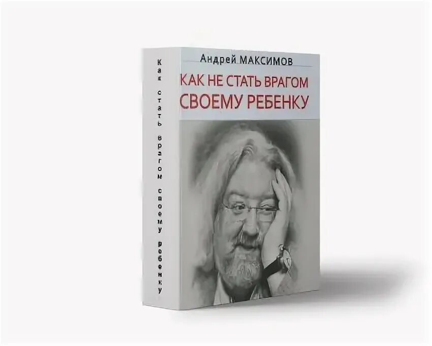 Как не стать врагом своему ребенку. Андрей максимов как не стать врагом своему ребенку.