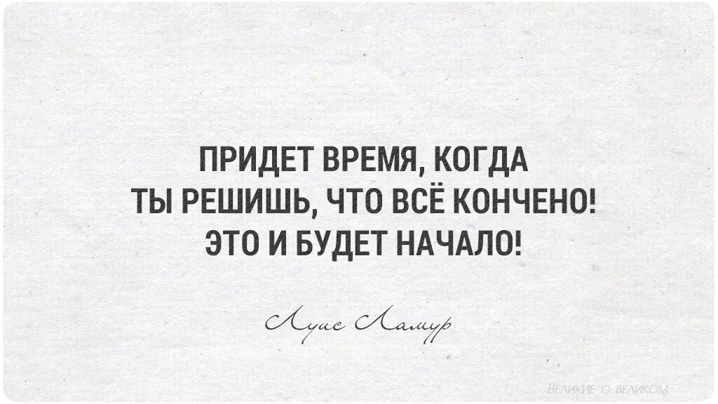 Это было есть и будет. Придет время, когда ты решишь, что все кончено. Это и будет начало.. Придет время и решишь что все кончено это и будет начало. Когда придет время. Время пришло.