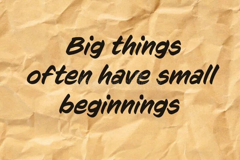 Everything has a beginning. Big things have small beginnings. big things. &quot;big things have small beginnings, sir..