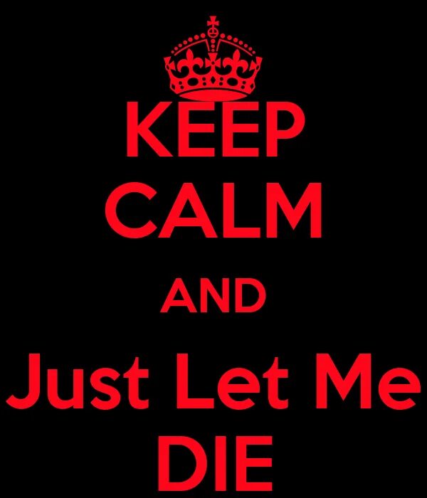 Let me die i know. Let me die. Just Let me. Keep Calm and 1000-7. Let Let Let my die.