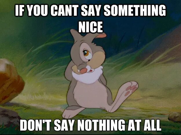 Say nothing. You cant. Cant say. If you cant say something nice don't say nothing at all Bambi. Can i say something